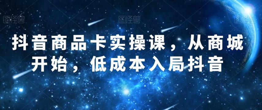 抖音商品卡实操课，从商城开始，低成本入局抖音-天韵资源网