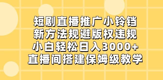 短剧直播推广小铃铛，小白轻松日入3000+，新方法规避版权违规，直播间搭建保姆级教学-天韵资源网