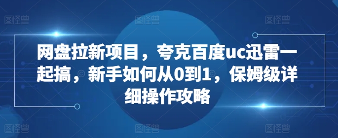 网盘拉新项目，夸克百度uc迅雷一起搞，新手如何从0到1，保姆级详细操作攻略-天韵资源网