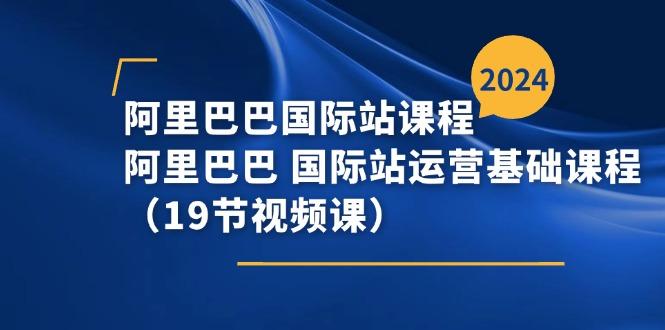 阿里巴巴-国际站课程，阿里巴巴 国际站运营基础课程(19节视频课-天韵资源网