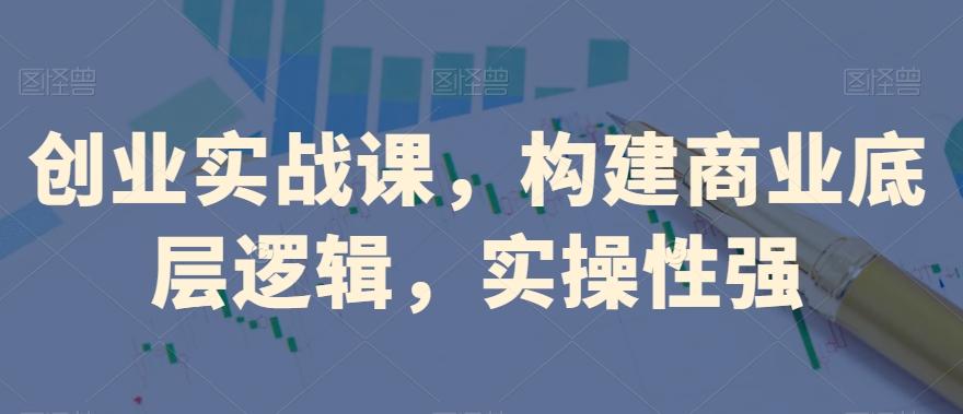 创业实战课，​构建商业底层逻辑，实操性强-天韵资源网