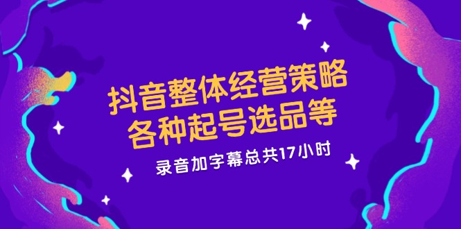 抖音整体经营策略，各种起号选品等  录音加字幕总共17小时-天韵资源网
