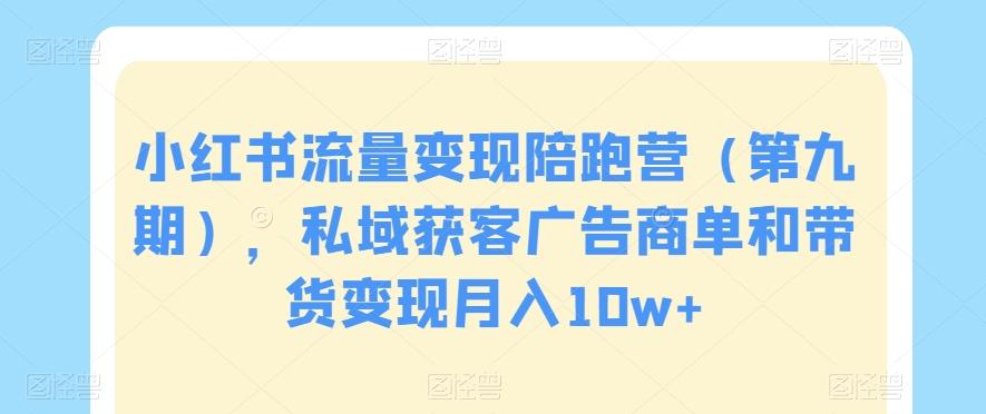 小红书流量变现陪跑营（第九期），私域获客广告商单和带货变现月入10w+-天韵资源网
