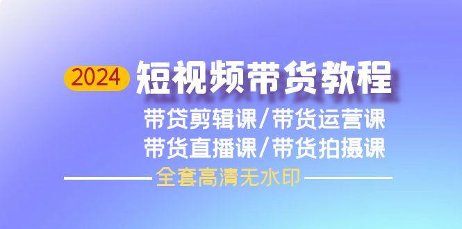(9929期)2024短视频带货教程，剪辑课+运营课+直播课+拍摄课(全套高清无水印)-天韵资源网
