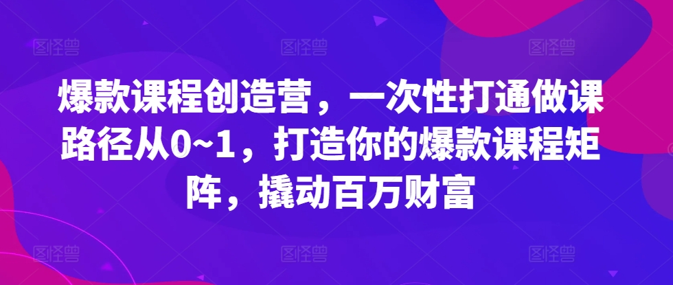 爆款课程创造营，​一次性打通做课路径从0~1，打造你的爆款课程矩阵，撬动百万财富-天韵资源网