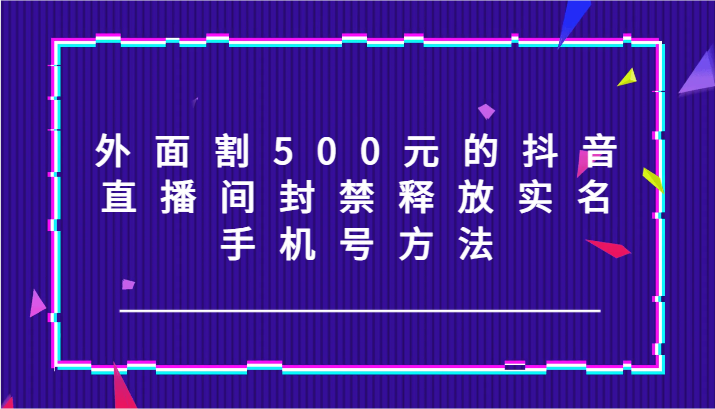 外面割500元的抖音直播间封禁释放实名/手机号方法！-天韵资源网