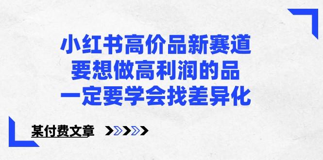 某公众号付费文章-小红书高价品新赛道，要想做高利润的品，一定要学会找差异化！-天韵资源网