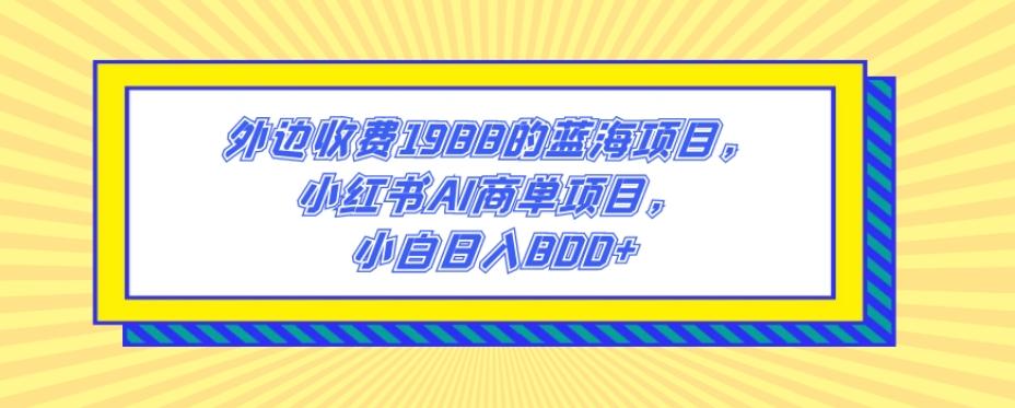 外边收费1988的蓝海项目，小红书AI商单项目，小白日入800+-天韵资源网