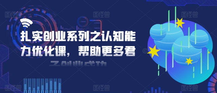 扎实创业系列之认知能力优化课，帮助更多君子创业成功-天韵资源网