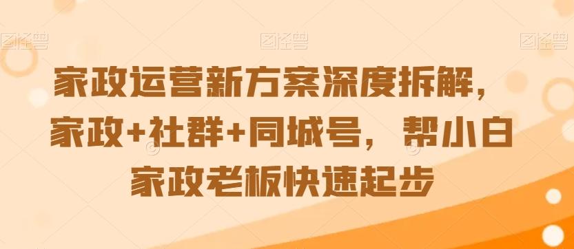 家政运营新方案深度拆解，家政+社群+同城号，帮小白家政老板快速起步-天韵资源网