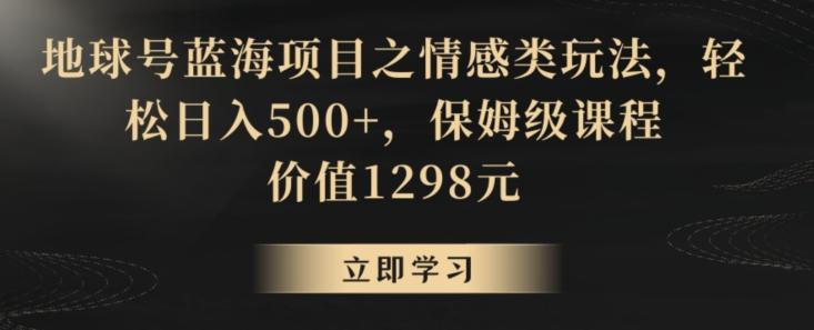 地球号蓝海项目之情感类玩法，轻松日入500+，保姆级课程【揭秘】-天韵资源网