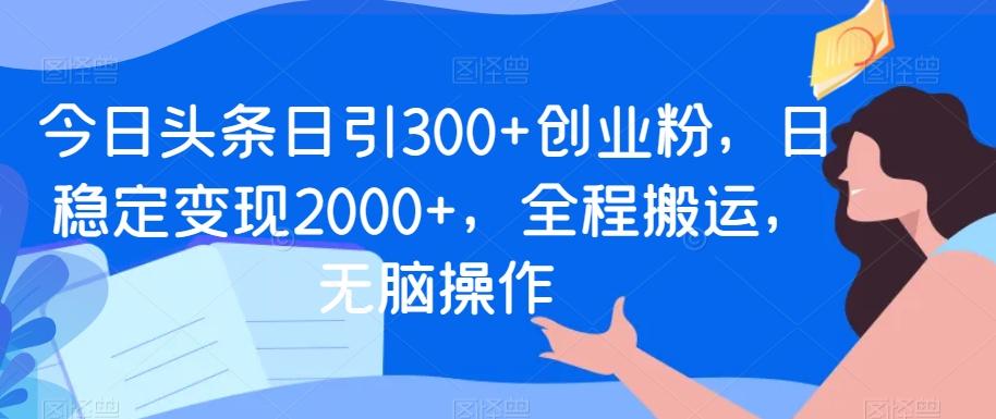 今日头条日引300+创业粉，日稳定变现2000+，全程搬运，无脑操作-天韵资源网