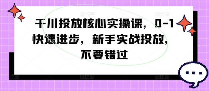 千川投放核心实操课，0-1快速进步，新手实战投放，不要错过-天韵资源网
