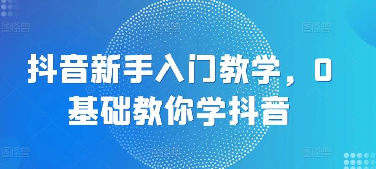 抖音新手入门教学，0基础教你学抖音-天韵资源网