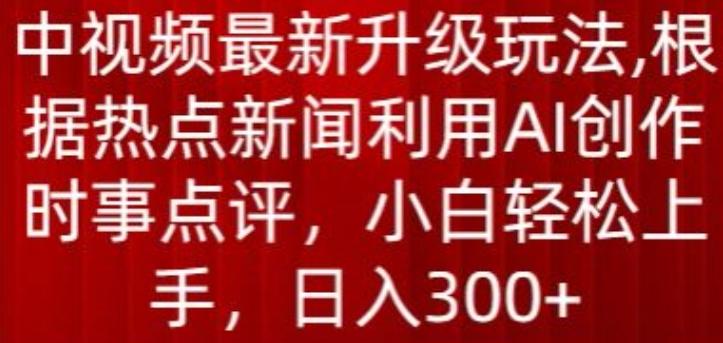 中视频最新升级玩法，根据热点新闻利用AI创作时事点评，日入300+【揭秘】-天韵资源网