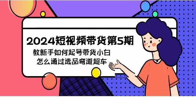 (9844期)2024短视频带货第5期，教新手如何起号，带货小白怎么通过选品弯道超车-天韵资源网