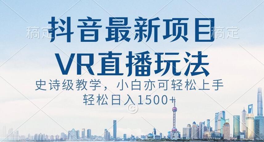 抖音最新VR直播玩法，史诗级教学，小白也可轻松上手轻松日入1500+【揭秘】-天韵资源网