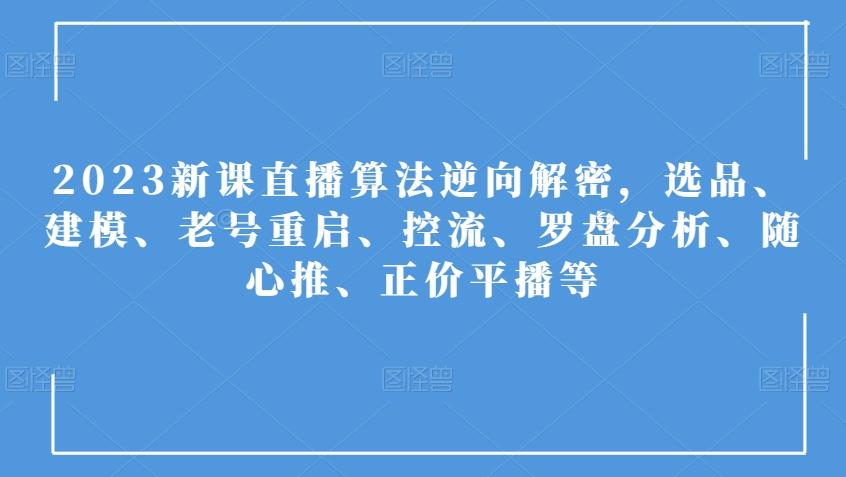 2023新课直播算法逆向解密，选品、建模、老号重启、控流、罗盘分析、随心推、正价平播等-天韵资源网