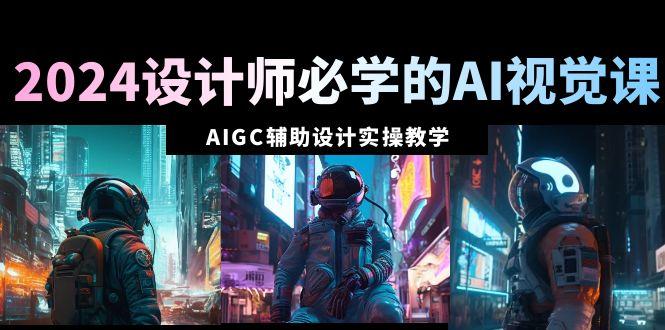 2024设计师必学的AI视觉课：AIGC辅助设计实操教学(66节课)-天韵资源网