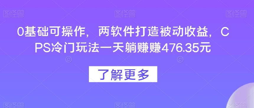 0基础可操作，两软件打造被动收益，CPS冷门玩法一天躺赚赚476.35元-天韵资源网