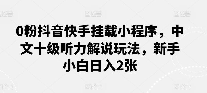 0粉抖音快手挂载小程序，中文十级听力解说玩法，新手小白日入2张-天韵资源网