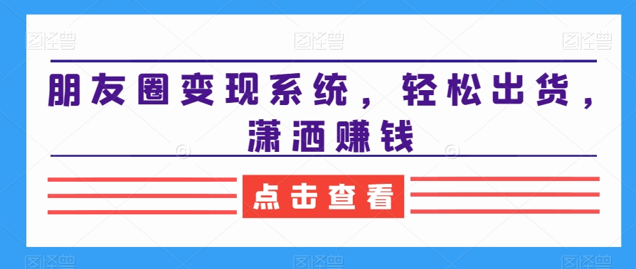 朋友圈变现系统，轻松出货，潇洒赚钱-天韵资源网