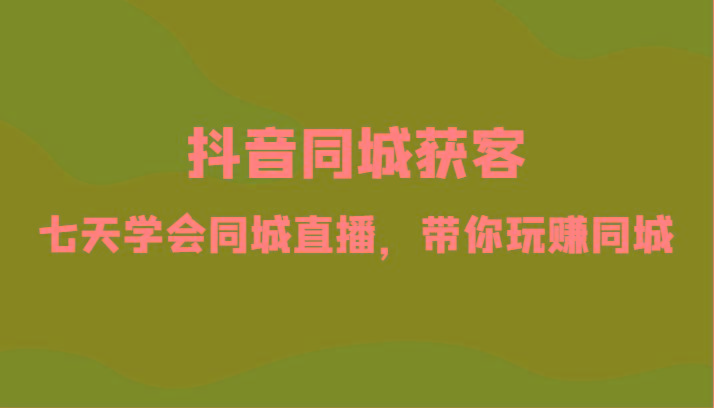 抖音同城获客-七天学会同城直播，带你玩赚同城(34节课)-天韵资源网