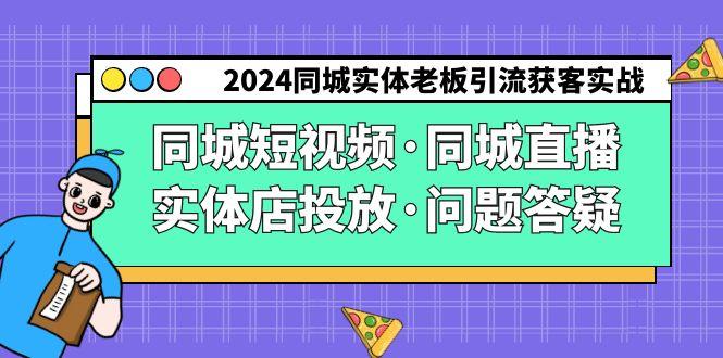 2024同城实体老板引流获客实操同城短视频·同城直播·实体店投放·问题答疑-天韵资源网