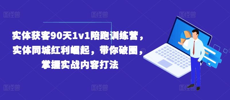 实体获客90天1v1陪跑训练营，实体同城红利崛起，带你破圈，掌握实战内容打法-天韵资源网