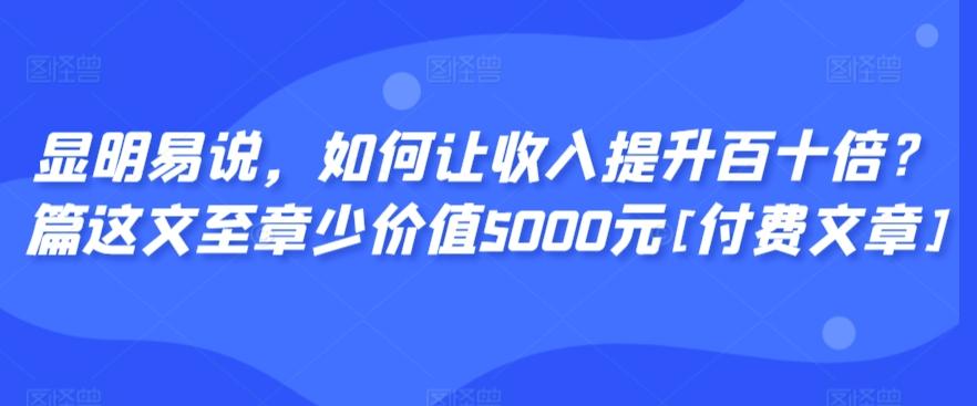 显明易说，如何让收入提升百十倍？‮篇这‬文‮至章‬少价值5000元[付费文章]-天韵资源网