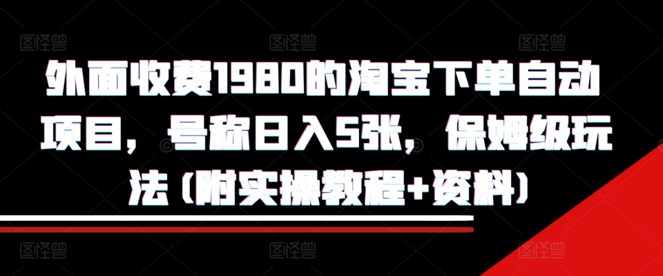 外面收费1980的淘宝下单自动项目，号称日入5张，保姆级玩法(附实操教程+资料)【揭秘】-天韵资源网