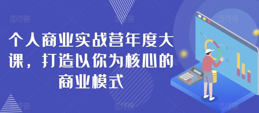 个人商业实战营年度大课，打造以你为核心的商业模式-天韵资源网