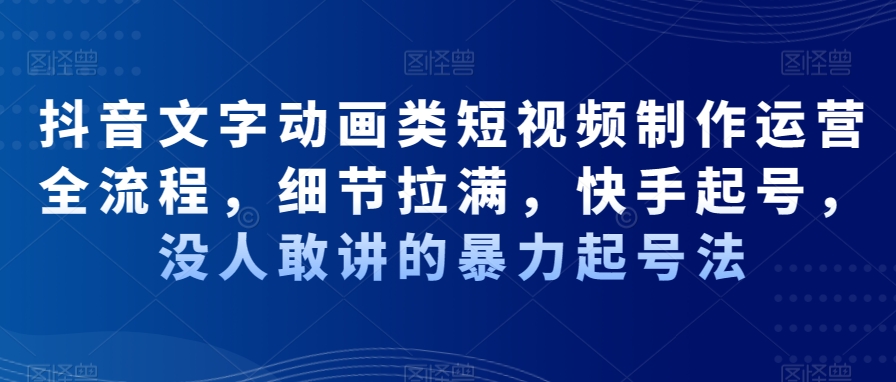 抖音文字动画类短视频制作运营全流程，细节拉满，快手起号，没人敢讲的暴力起号法-天韵资源网