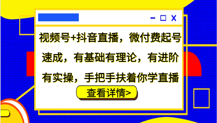 视频号+抖音直播，微付费起号速成，有基础有理论，有进阶有实操，手把手扶着你学直播-天韵资源网