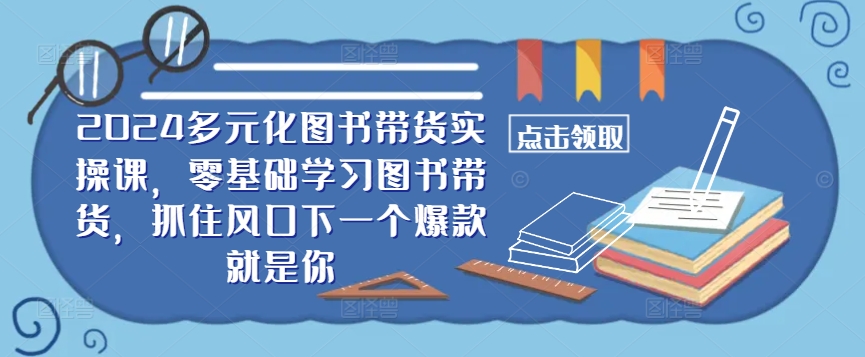 ​​2024多元化图书带货实操课，零基础学习图书带货，抓住风口下一个爆款就是你-天韵资源网