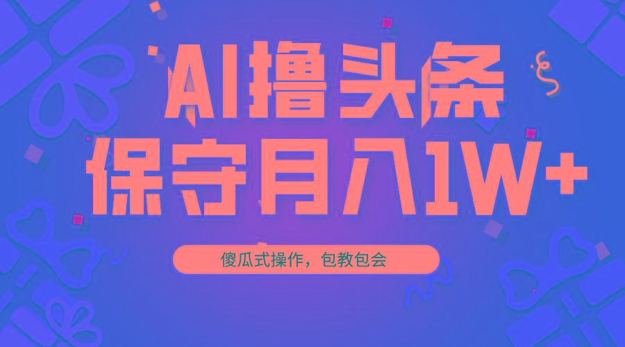 AI撸头条3天必起号，傻瓜操作3分钟1条，复制粘贴月入1W+。-天韵资源网