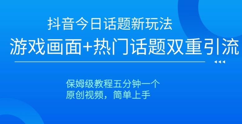 抖音今日话题新玩法，游戏画面+热门话题双重引流，保姆级教程五分钟一个【揭秘】-天韵资源网