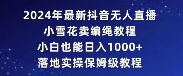 2024年抖音最新无人直播小雪花卖编绳项目，小白也能日入1000+落地实操保姆级教程【揭秘】-天韵资源网