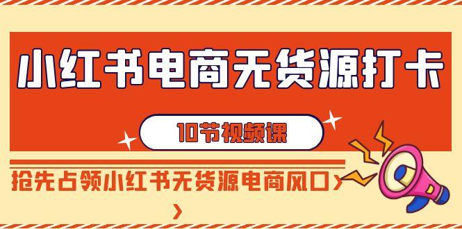 小红书电商无货源打卡，抢先占领小红书无货源电商风口(10节课)-天韵资源网