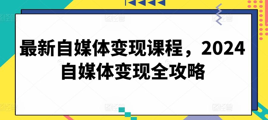 最新自媒体变现课程，2024自媒体变现全攻略-天韵资源网