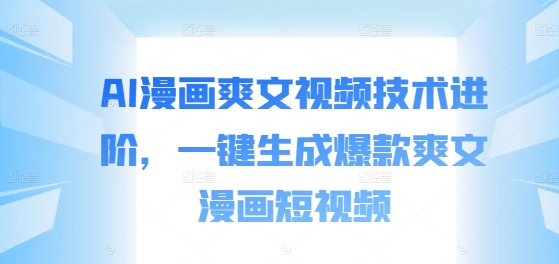 AI漫画爽文视频技术进阶，一键生成爆款爽文漫画短视频-天韵资源网