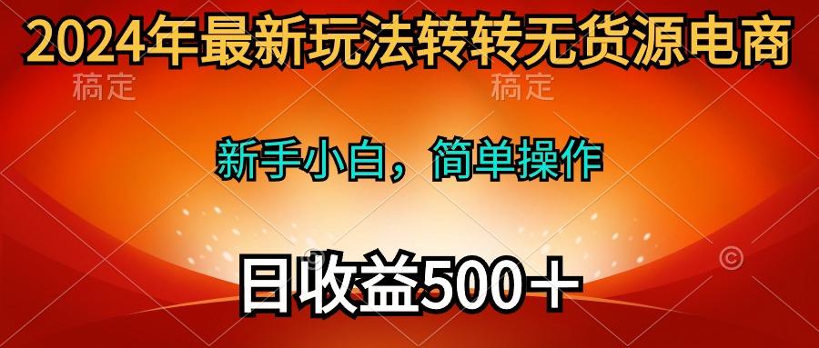 (10003期)2024年最新玩法转转无货源电商，新手小白 简单操作，长期稳定 日收入500＋-天韵资源网