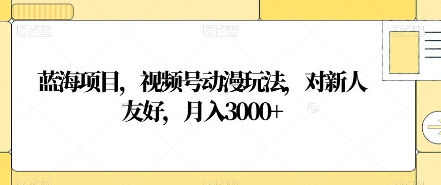 蓝海项目，视频号动漫玩法，对新人友好，月入3000+【揭秘】-天韵资源网