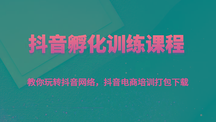 抖音孵化训练课程-教你玩转抖音网络，抖音电商培训打包下载-天韵资源网