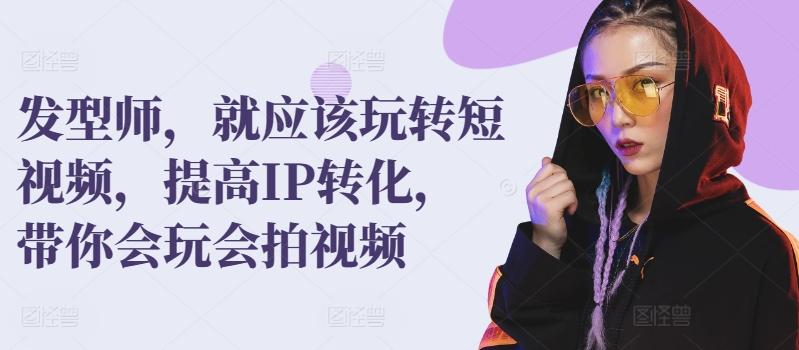 发型师，就应该玩转短视频，提高IP转化，带你会玩会拍视频-天韵资源网