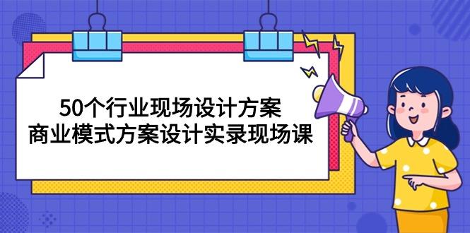 50个行业 现场设计方案，商业模式方案设计实录现场课(50节课-天韵资源网