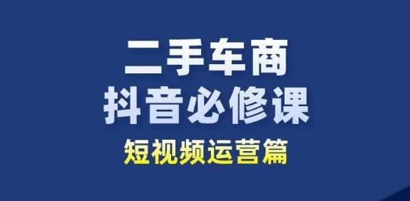二手车商抖音必修课短视频运营，二手车行业从业者新赛道-天韵资源网