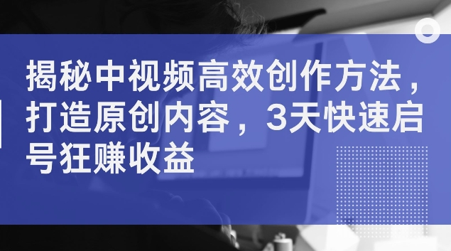 揭秘中视频高效创作方法，打造原创内容，3天快速启号狂赚收益【揭秘】-天韵资源网
