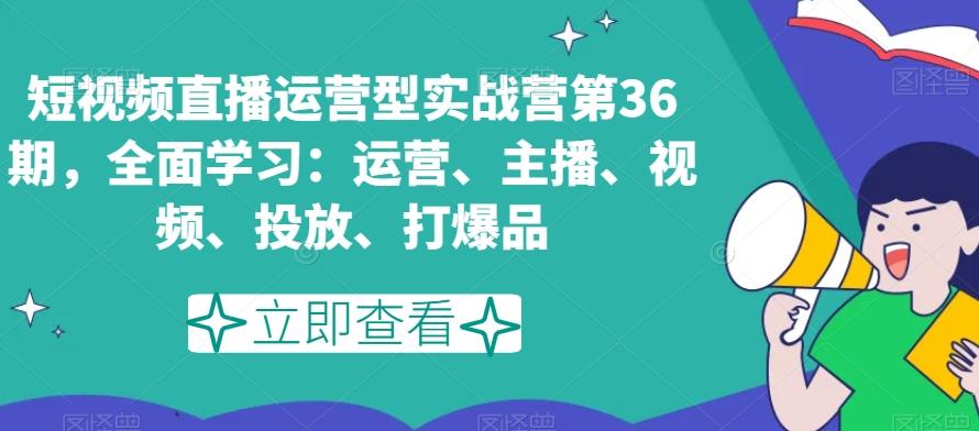 短视频直播运营型实战营第36期，全面学习：运营、主播、视频、投放、打爆品-天韵资源网