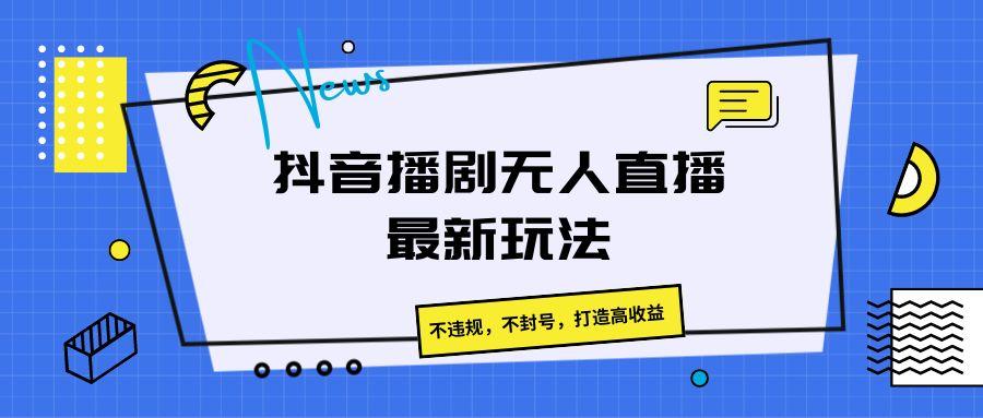抖音播剧无人直播最新玩法，不违规，不封号，打造高收益-天韵资源网